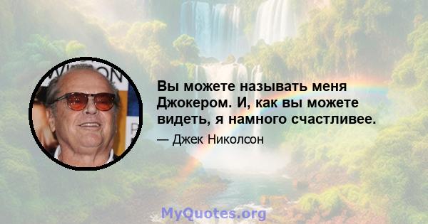 Вы можете называть меня Джокером. И, как вы можете видеть, я намного счастливее.