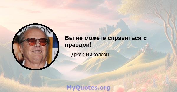 Вы не можете справиться с правдой!