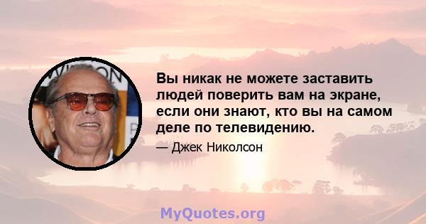 Вы никак не можете заставить людей поверить вам на экране, если они знают, кто вы на самом деле по телевидению.