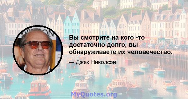 Вы смотрите на кого -то достаточно долго, вы обнаруживаете их человечество.