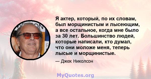 Я актер, который, по их словам, был морщинистым и лысеющим, а все остальное, когда мне было за 30 лет. Большинство людей, которые написали, кто думал, что они моложе меня, теперь лысые и морщинистые.