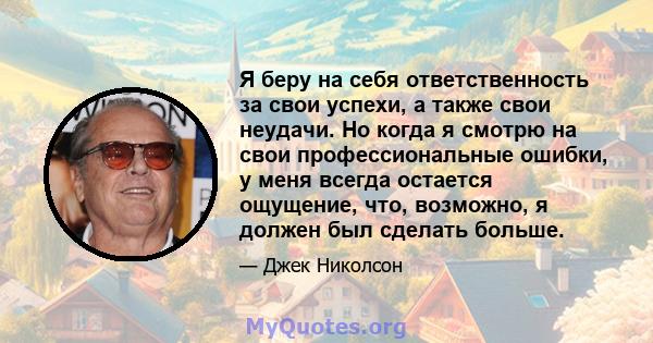 Я беру на себя ответственность за свои успехи, а также свои неудачи. Но когда я смотрю на свои профессиональные ошибки, у меня всегда остается ощущение, что, возможно, я должен был сделать больше.