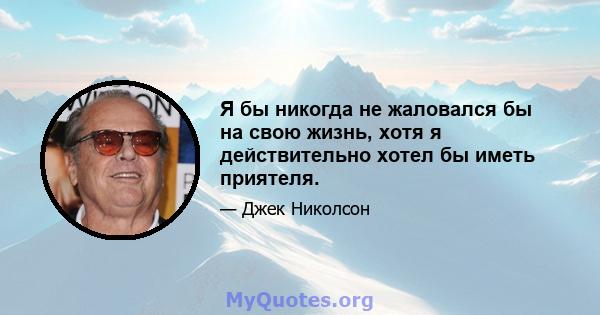 Я бы никогда не жаловался бы на свою жизнь, хотя я действительно хотел бы иметь приятеля.