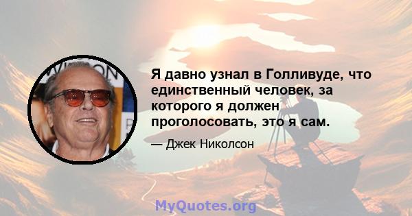 Я давно узнал в Голливуде, что единственный человек, за которого я должен проголосовать, это я сам.