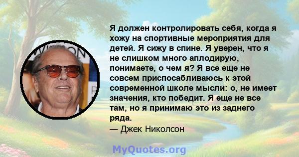 Я должен контролировать себя, когда я хожу на спортивные мероприятия для детей. Я сижу в спине. Я уверен, что я не слишком много аплодирую, понимаете, о чем я? Я все еще не совсем приспосабливаюсь к этой современной