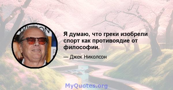 Я думаю, что греки изобрели спорт как противоядие от философии.