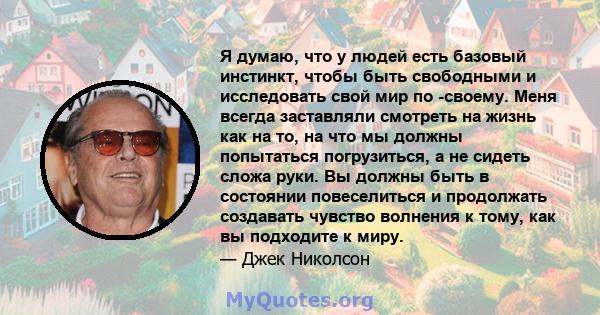 Я думаю, что у людей есть базовый инстинкт, чтобы быть свободными и исследовать свой мир по -своему. Меня всегда заставляли смотреть на жизнь как на то, на что мы должны попытаться погрузиться, а не сидеть сложа руки.