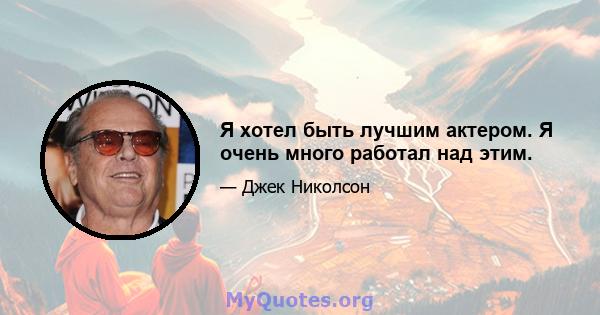 Я хотел быть лучшим актером. Я очень много работал над этим.