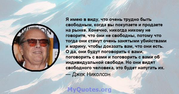 Я имею в виду, что очень трудно быть свободным, когда вы покупаете и продаете на рынке. Конечно, никогда никому не говорите, что они не свободны, потому что тогда они станут очень занятыми убийствами и марину, чтобы