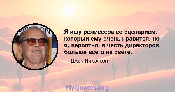 Я ищу режиссера со сценарием, который ему очень нравится, но я, вероятно, в честь директоров больше всего на свете.