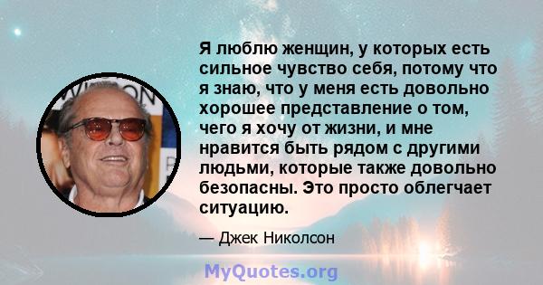 Я люблю женщин, у которых есть сильное чувство себя, потому что я знаю, что у меня есть довольно хорошее представление о том, чего я хочу от жизни, и мне нравится быть рядом с другими людьми, которые также довольно