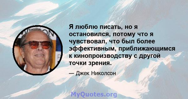 Я люблю писать, но я остановился, потому что я чувствовал, что был более эффективным, приближающимся к кинопроизводству с другой точки зрения.