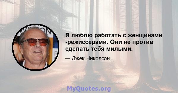 Я люблю работать с женщинами -режиссерами. Они не против сделать тебя милыми.