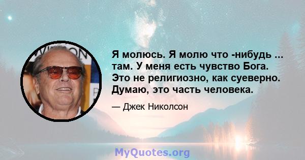 Я молюсь. Я молю что -нибудь ... там. У меня есть чувство Бога. Это не религиозно, как суеверно. Думаю, это часть человека.