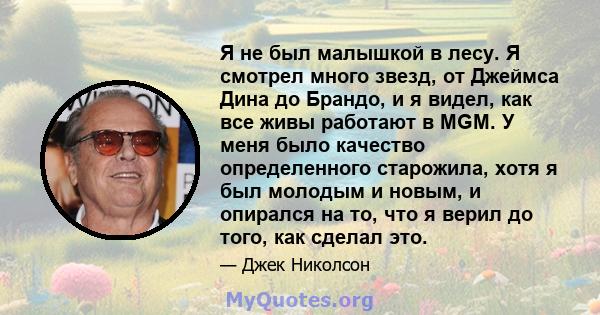 Я не был малышкой в ​​лесу. Я смотрел много звезд, от Джеймса Дина до Брандо, и я видел, как все живы работают в MGM. У меня было качество определенного старожила, хотя я был молодым и новым, и опирался на то, что я