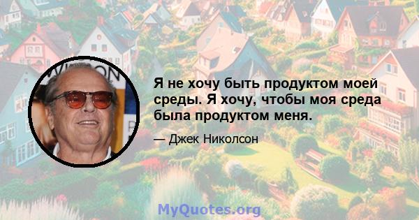 Я не хочу быть продуктом моей среды. Я хочу, чтобы моя среда была продуктом меня.