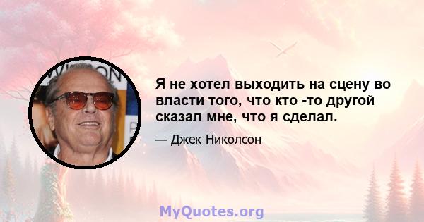 Я не хотел выходить на сцену во власти того, что кто -то другой сказал мне, что я сделал.