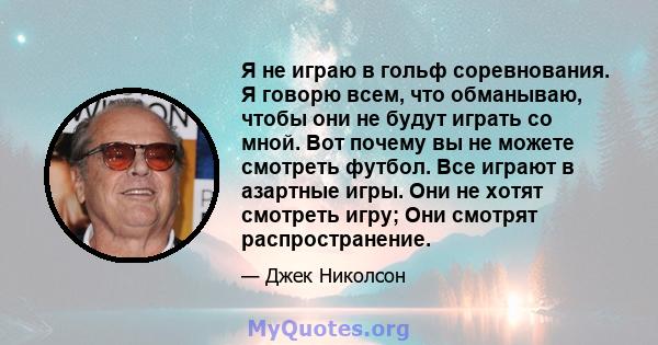 Я не играю в гольф соревнования. Я говорю всем, что обманываю, чтобы они не будут играть со мной. Вот почему вы не можете смотреть футбол. Все играют в азартные игры. Они не хотят смотреть игру; Они смотрят