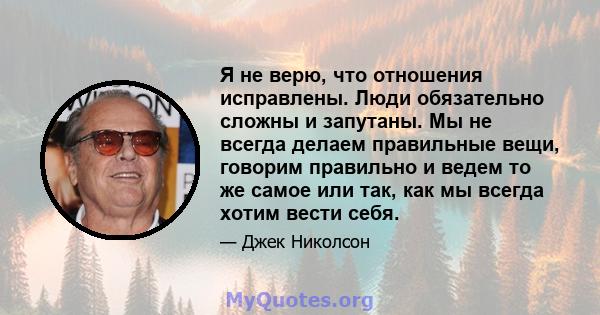 Я не верю, что отношения исправлены. Люди обязательно сложны и запутаны. Мы не всегда делаем правильные вещи, говорим правильно и ведем то же самое или так, как мы всегда хотим вести себя.