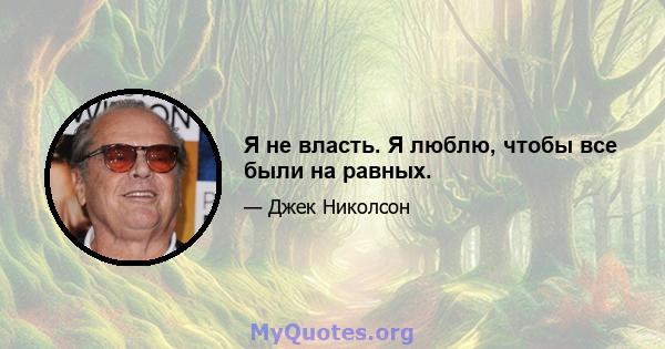 Я не власть. Я люблю, чтобы все были на равных.