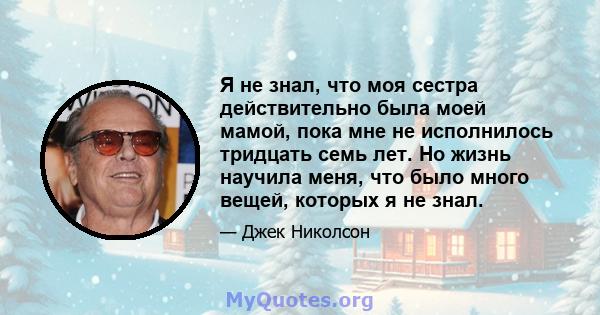 Я не знал, что моя сестра действительно была моей мамой, пока мне не исполнилось тридцать семь лет. Но жизнь научила меня, что было много вещей, которых я не знал.