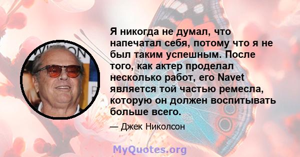 Я никогда не думал, что напечатал себя, потому что я не был таким успешным. После того, как актер проделал несколько работ, его Navet является той частью ремесла, которую он должен воспитывать больше всего.