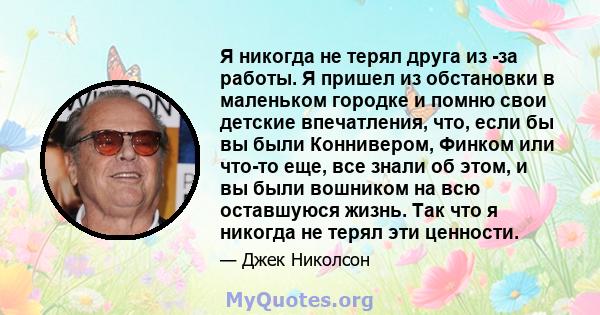 Я никогда не терял друга из -за работы. Я пришел из обстановки в маленьком городке и помню свои детские впечатления, что, если бы вы были Коннивером, Финком или что-то еще, все знали об этом, и вы были вошником на всю