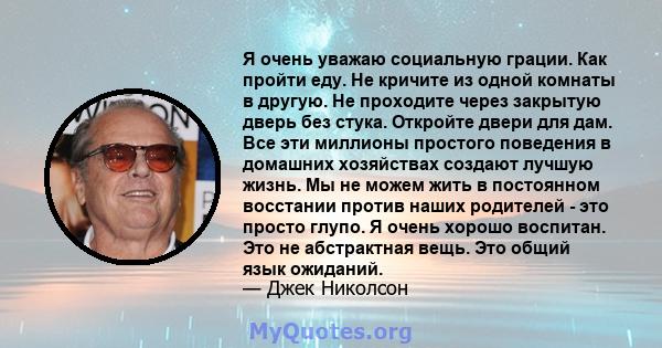 Я очень уважаю социальную грации. Как пройти еду. Не кричите из одной комнаты в другую. Не проходите через закрытую дверь без стука. Откройте двери для дам. Все эти миллионы простого поведения в домашних хозяйствах