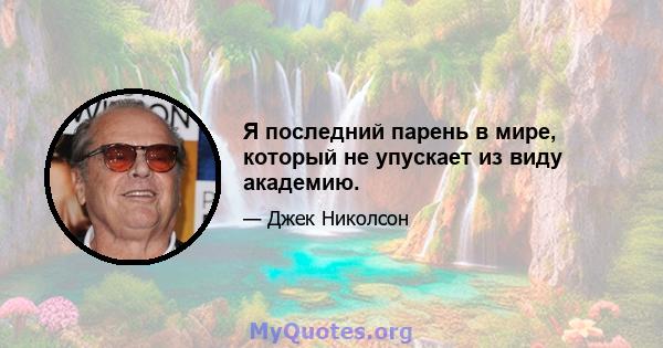 Я последний парень в мире, который не упускает из виду академию.