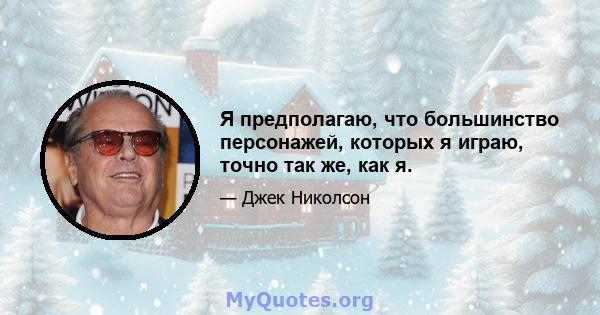 Я предполагаю, что большинство персонажей, которых я играю, точно так же, как я.