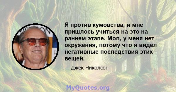 Я против кумовства, и мне пришлось учиться на это на раннем этапе. Мол, у меня нет окружения, потому что я видел негативные последствия этих вещей.