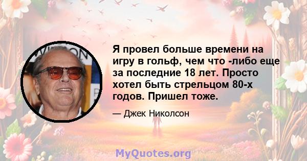 Я провел больше времени на игру в гольф, чем что -либо еще за последние 18 лет. Просто хотел быть стрельцом 80-х годов. Пришел тоже.