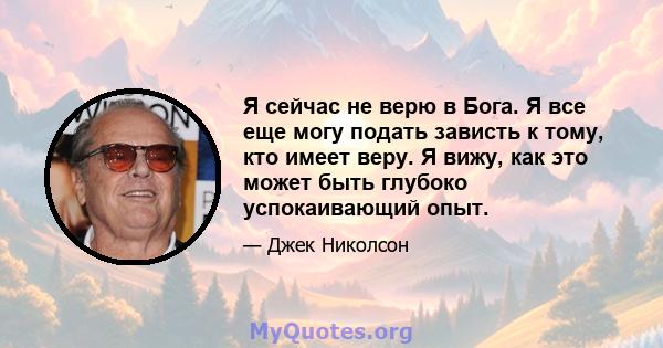 Я сейчас не верю в Бога. Я все еще могу подать зависть к тому, кто имеет веру. Я вижу, как это может быть глубоко успокаивающий опыт.