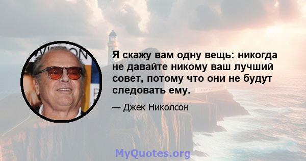 Я скажу вам одну вещь: никогда не давайте никому ваш лучший совет, потому что они не будут следовать ему.