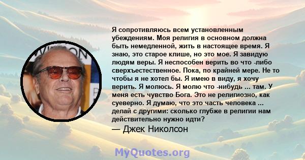 Я сопротивляюсь всем установленным убеждениям. Моя религия в основном должна быть немедленной, жить в настоящее время.