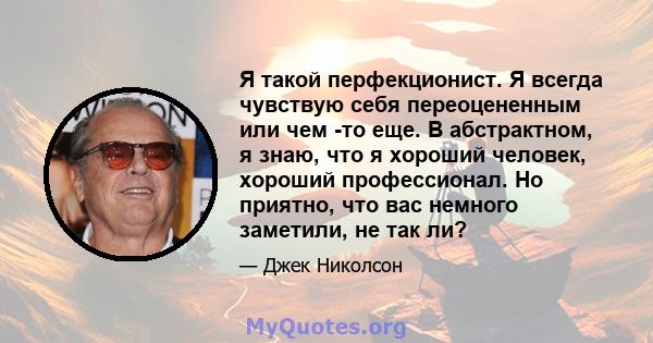 Я такой перфекционист. Я всегда чувствую себя переоцененным или чем -то еще. В абстрактном, я знаю, что я хороший человек, хороший профессионал. Но приятно, что вас немного заметили, не так ли?