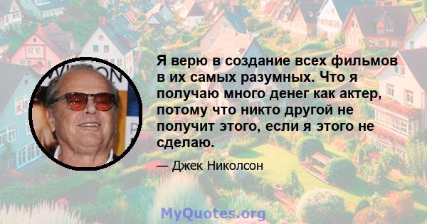 Я верю в создание всех фильмов в их самых разумных. Что я получаю много денег как актер, потому что никто другой не получит этого, если я этого не сделаю.