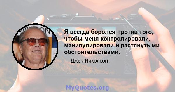 Я всегда боролся против того, чтобы меня контролировали, манипулировали и растянутыми обстоятельствами.