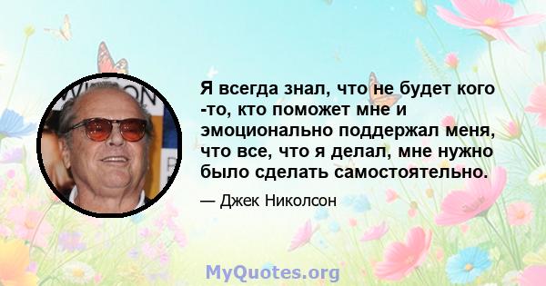 Я всегда знал, что не будет кого -то, кто поможет мне и эмоционально поддержал меня, что все, что я делал, мне нужно было сделать самостоятельно.