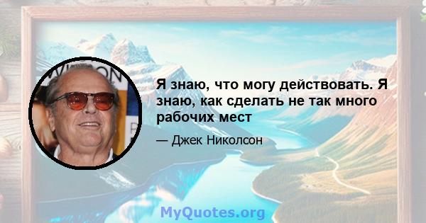 Я знаю, что могу действовать. Я знаю, как сделать не так много рабочих мест