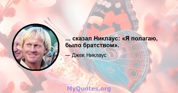 ... сказал Никлаус: «Я полагаю, было братством».