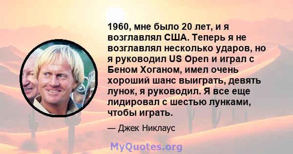 1960, мне было 20 лет, и я возглавлял США. Теперь я не возглавлял несколько ударов, но я руководил US Open и играл с Беном Хоганом, имел очень хороший шанс выиграть, девять лунок, я руководил. Я все еще лидировал с