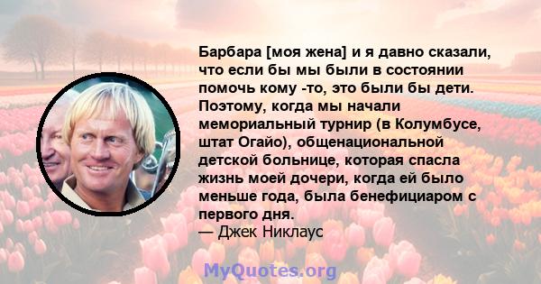 Барбара [моя жена] и я давно сказали, что если бы мы были в состоянии помочь кому -то, это были бы дети. Поэтому, когда мы начали мемориальный турнир (в Колумбусе, штат Огайо), общенациональной детской больнице, которая 