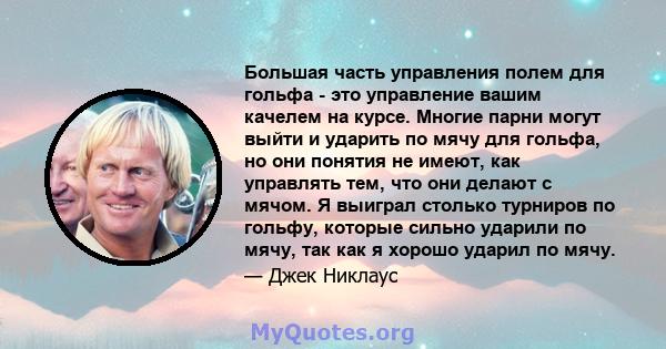 Большая часть управления полем для гольфа - это управление вашим качелем на курсе. Многие парни могут выйти и ударить по мячу для гольфа, но они понятия не имеют, как управлять тем, что они делают с мячом. Я выиграл