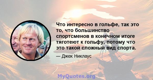 Что интересно в гольфе, так это то, что большинство спортсменов в конечном итоге тяготеют к гольфу, потому что это такой сложный вид спорта.