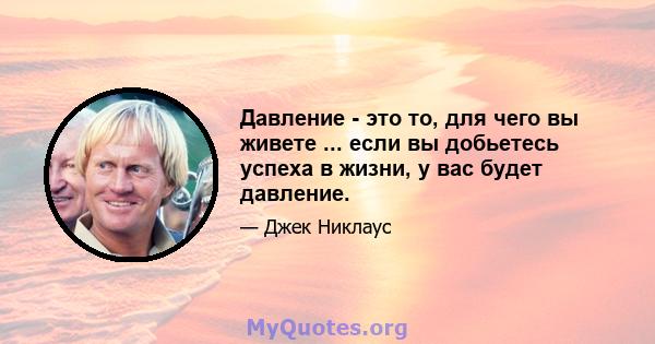 Давление - это то, для чего вы живете ... если вы добьетесь успеха в жизни, у вас будет давление.