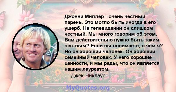 Джонни Миллер - очень честный парень. Это могло быть иногда в его ущерб. На телевидении он слишком честный. Мы много говорим об этом. Вам действительно нужно быть таким честным? Если вы понимаете, о чем я? Но он хороший 