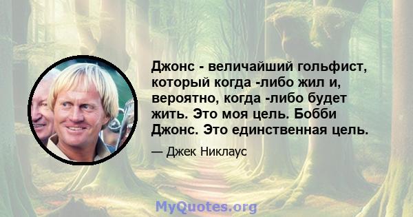 Джонс - величайший гольфист, который когда -либо жил и, вероятно, когда -либо будет жить. Это моя цель. Бобби Джонс. Это единственная цель.