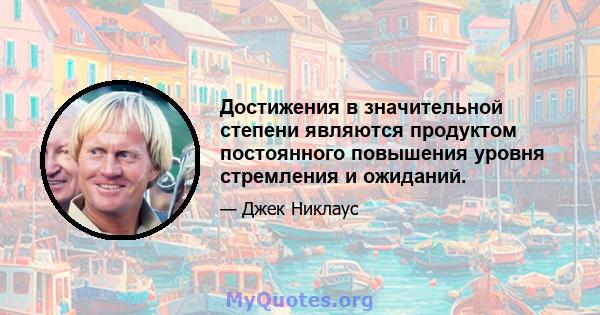 Достижения в значительной степени являются продуктом постоянного повышения уровня стремления и ожиданий.