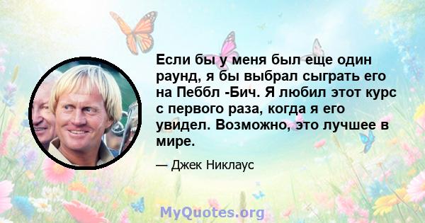 Если бы у меня был еще один раунд, я бы выбрал сыграть его на Пеббл -Бич. Я любил этот курс с первого раза, когда я его увидел. Возможно, это лучшее в мире.